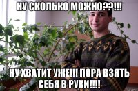 ну сколько можно??!!! ну хватит уже!!! пора взять себя в руки!!!