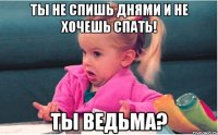 ты не спишь днями и не хочешь спать! ты ведьма?