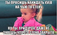 ты просишь накидать хуев на чью то стену но ты, придурок, даже не знаешь, что его стена закрыта