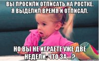 вы просили отписать на ростке. я выделил время и отписал. но вы не играете уже две недели, что за ...?