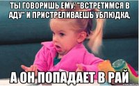 ты говоришь ему: "встретимся в аду" и пристреливаешь ублюдка, а он попадает в рай