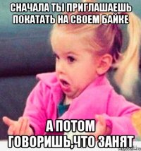 сначала ты приглашаешь покатать на своем байке а потом говоришь,что занят