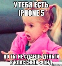 у тебя есть iphone 5 но ты не сдаешь деньги в классный фонд