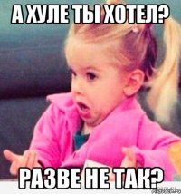 а хуле ты хотел? разве не так?