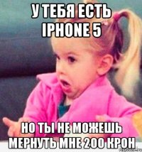 у тебя есть iphone 5 но ты не можешь мернуть мне 200 крон