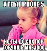 у тебя iphone 5 но ты до сих пор торчишь мне 1000