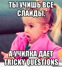 ты учишь все слайды, а училка дает tricky questions