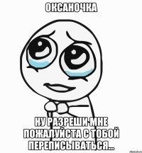 оксаночка ну разреши мне пожалуйста с тобой переписываться...