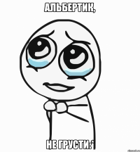 альбертик, не грусти:*