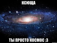 ксюща ты просто космос ;3