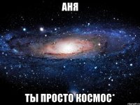 аня ты просто космос*