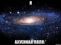 я ахуенная ляля:*