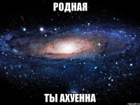 родная ты ахуенна