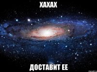 хахах доставит ее