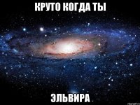 круто когда ты эльвира