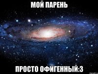 мой парень просто офигенный:3