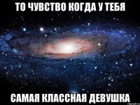 то чувство когда у тебя самая классная девушка