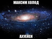 максим холод ахуенен