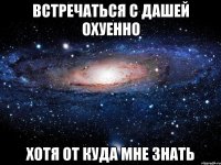 встречаться с дашей охуенно хотя от куда мне знать