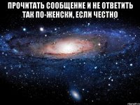 прочитать сообщение и не ответить так по-женски, если честно 