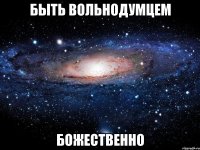 быть вольнодумцем божественно