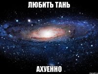 любить тань ахуенно