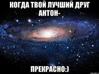 когда твой лучший друг антон- прекрасно:)