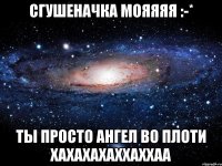 сгушеначка мояяяя :-* ты просто ангел во плоти хахахахаххаххаа