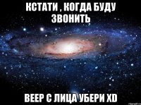 кстати , когда буду звонить веер с лица убери xd