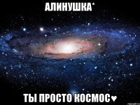 алинушка* ты просто космос♥