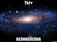 ты♥ великолепна