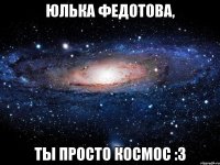 юлька федотова, ты просто космос :з