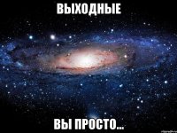 выходные вы просто...