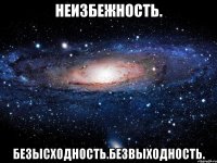 неизбежность. безысходность.безвыходность.