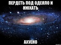 пердеть под одеяло и нюхать ахуено