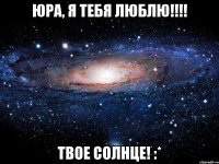 юра, я тебя люблю!!! твое солнце! :*