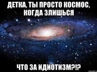 детка, ты просто космос, когда злишься что за идиотизм?!?