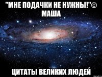 "мне подачки не нужны!"© маша цитаты великих людей