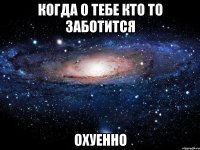 когда о тебе кто то заботится охуенно