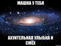 машка у тебя ахуительная улыбка и смех