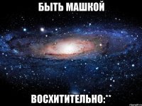 быть машкой восхитительно:**