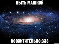 быть машкой восхитительно:333