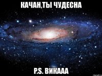 качан,ты чудесна p.s. викааа