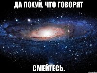 да похуй, что говорят смейтесь.