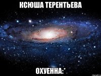 ксюша терентьева охуенна:*