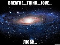 breathe....think....love.... люби...