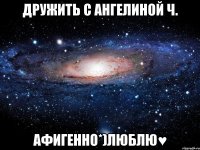 дружить с ангелиной ч. афигенно*)люблю♥