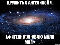 дружить с ангелиной ч. афигенно*)люблю мила моя♥