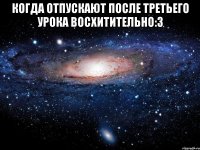 когда отпускают после третьего урока восхитительно:3 