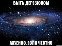 быть дерезюком ахуенно, если честно